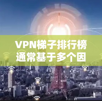 VPN梯子排行榜通常基于多个因素进行排名,包括速度、隐私保护、服务器覆盖、成本等。以下是一些可能影响排名的主要因素 VPN梯子排行榜通常基于多个因素进行排名,包括速度、隐私保护、服务器覆盖、成本等。以下是一些可能影响排名的主要因素
