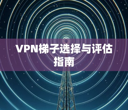 VPN梯子选择与评估指南 VPN梯子选择与评估指南