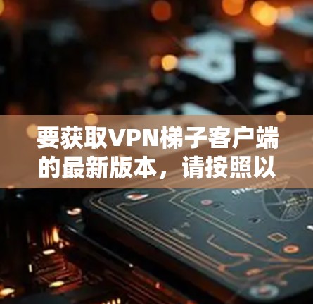 要获取VPN梯子客户端的最新版本,请按照以下步骤操作 要获取VPN梯子客户端的最新版本,请按照以下步骤操作