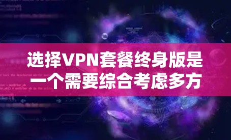 选择VPN套餐终身版是一个需要综合考虑多方面因素的决定。以下是根据您的需求和分析后的建议