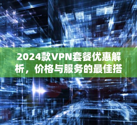 2024款VPN套餐优惠解析,价格与服务的最佳搭配 2024款VPN套餐优惠解析,价格与服务的最佳搭配