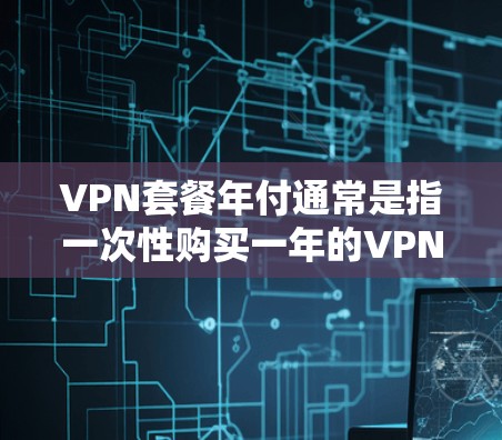 VPN套餐年付通常是指一次性购买一年的VPN服务,而不是按月付费。以下是一些常见的VPN套餐年付选项和推荐 VPN套餐年付通常是指一次性购买一年的VPN服务,而不是按月付费。以下是一些常见的VPN套餐年付选项和推荐