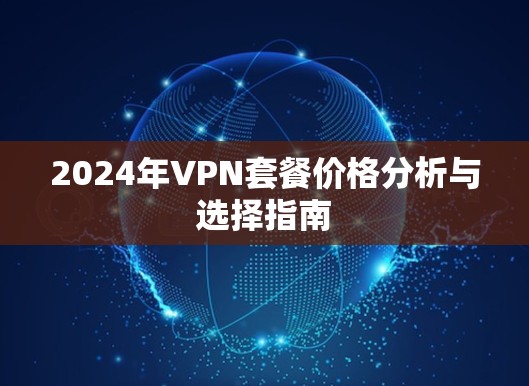 2024年VPN套餐价格分析与选择指南 2024年VPN套餐价格分析与选择指南