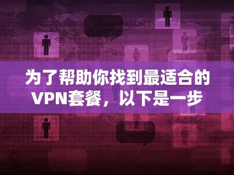 为了帮助你找到最适合的VPN套餐,以下是一步步的指南 为了帮助你找到最适合的VPN套餐,以下是一步步的指南
