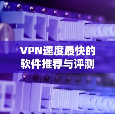 VPN速度最快的软件推荐与评测 VPN速度最快的软件推荐与评测
