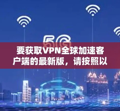 要获取VPN全球加速客户端的最新版，请按照以下步骤操作