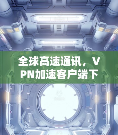 全球高速通讯，VPN加速客户端下载指南