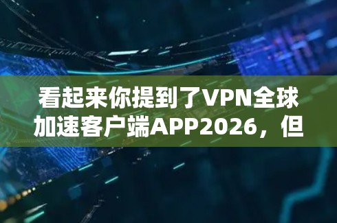 看起来你提到了VPN全球加速客户端APP2026，但似乎并没有提供完整的信息。如果你在询问一个特定的VPN客户端应用程序或相关信息，请提供更多的细节，如