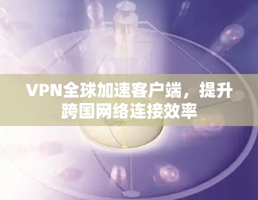 VPN全球加速客户端，提升跨国网络连接效率
