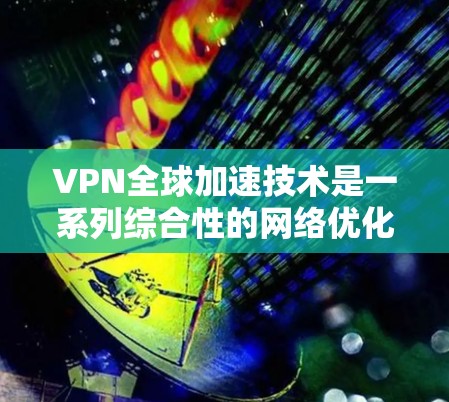VPN全球加速技术是一系列综合性的网络优化方法，旨在提升用户访问远程服务器或网站的速度和稳定性。以下是对该技术的详细分析