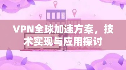 VPN全球加速方案，技术实现与应用探讨