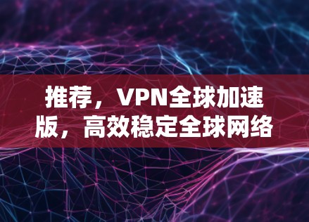 推荐,VPN全球加速版,高效稳定全球网络通道 推荐,VPN全球加速版,高效稳定全球网络通道