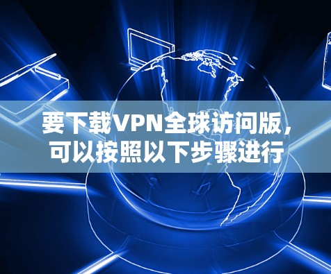 要下载VPN全球访问版,可以按照以下步骤进行 要下载VPN全球访问版,可以按照以下步骤进行
