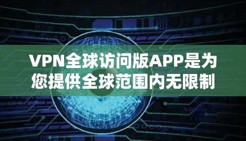 VPN全球访问版APP是为您提供全球范围内无限制访问的专业级VPN解决方案。以下是详细说明和使用指南 VPN全球访问版APP是为您提供全球范围内无限制访问的专业级VPN解决方案。以下是详细说明和使用指南