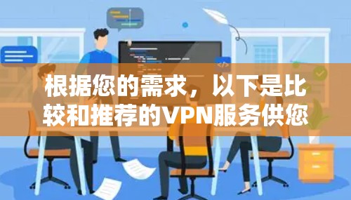 根据您的需求,以下是比较和推荐的VPN服务供您选择 根据您的需求,以下是比较和推荐的VPN服务供您选择