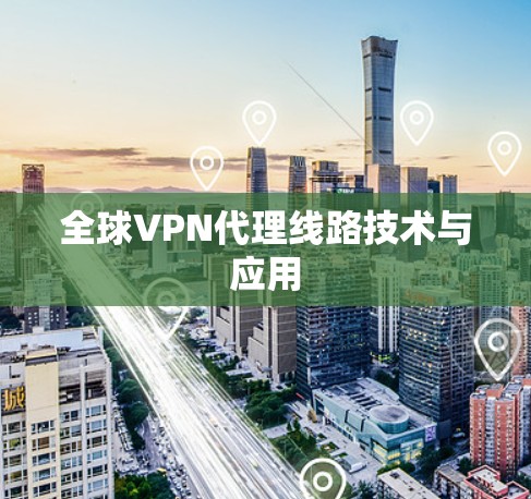 全球VPN代理线路技术与应用 全球VPN代理线路技术与应用