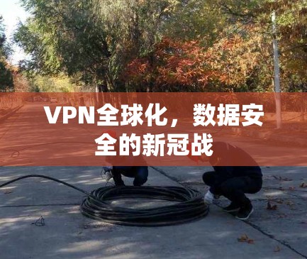 VPN全球化,数据安全的新冠战 VPN全球化,数据安全的新冠战