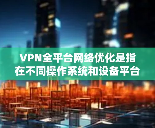 VPN全平台网络优化是指在不同操作系统和设备平台上进行VPN配置和设置,以确保VPN服务的稳定性、速度和安全性。以下是一些常见的VPN全平台优化方法和建议 VPN全平台网络优化是指在不同操作系统和设备平台上进行VPN配置和设置,以确保VPN服务的稳定性、速度和安全性。以下是一些常见的VPN全平台优化方法和建议