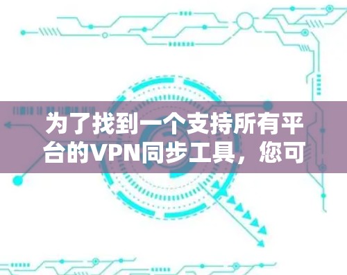 为了找到一个支持所有平台的VPN同步工具,您可以按照以下步骤进行 为了找到一个支持所有平台的VPN同步工具,您可以按照以下步骤进行