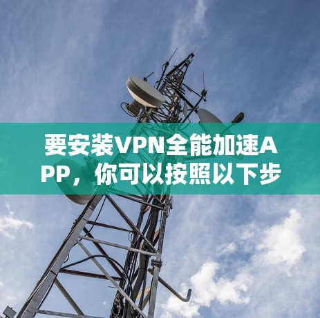 要安装VPN全能加速APP，你可以按照以下步骤操作