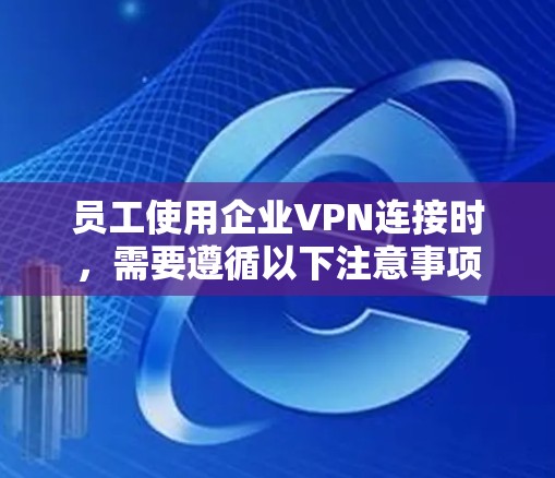 员工使用企业VPN连接时,需要遵循以下注意事项 员工使用企业VPN连接时,需要遵循以下注意事项