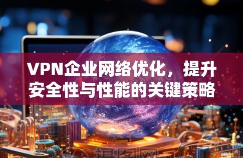 VPN企业网络优化,提升安全性与性能的关键策略 VPN企业网络优化,提升安全性与性能的关键策略
