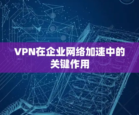 VPN在企业网络加速中的关键作用 VPN在企业网络加速中的关键作用