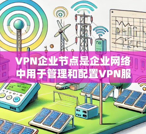 VPN企业节点是企业网络中用于管理和配置VPN服务的核心组件，确保企业可以在安全的环境中连接到外部网络。以下是对VPN企业节点的详细分析