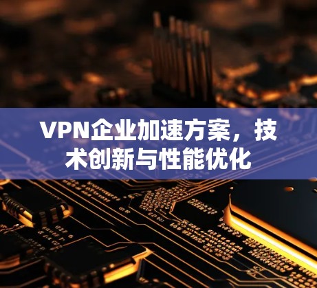 VPN企业加速方案,技术创新与性能优化 VPN企业加速方案,技术创新与性能优化