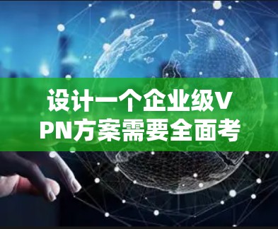 设计一个企业级VPN方案需要全面考虑多个方面,以确保安全性、可靠性和可扩展性。以下是一个结构化的企业VPN方案 设计一个企业级VPN方案需要全面考虑多个方面,以确保安全性、可靠性和可扩展性。以下是一个结构化的企业VPN方案