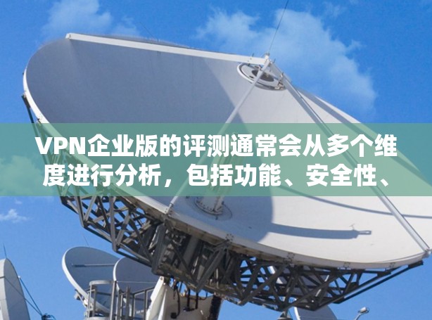 VPN企业版的评测通常会从多个维度进行分析,包括功能、安全性、兼容性、用户体验等。以下是一些常见的评测维度和要点 VPN企业版的评测通常会从多个维度进行分析,包括功能、安全性、兼容性、用户体验等。以下是一些常见的评测维度和要点