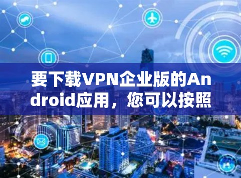 要下载VPN企业版的Android应用，您可以按照以下步骤操作