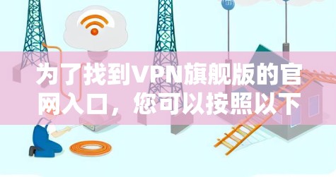为了找到VPN旗舰版的官网入口,您可以按照以下步骤进行 为了找到VPN旗舰版的官网入口,您可以按照以下步骤进行