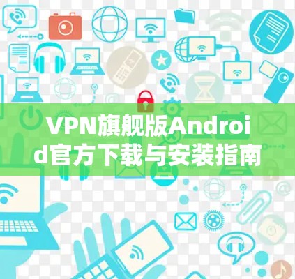 VPN旗舰版Android官方下载与安装指南