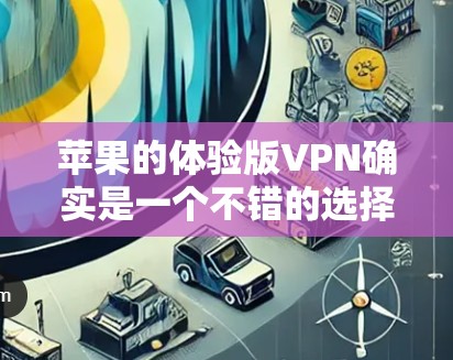 苹果的体验版VPN确实是一个不错的选择，以下是对该VPN服务的详细分析，帮助你做出明智的决定