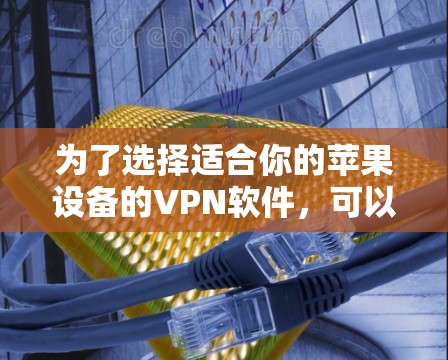 为了选择适合你的苹果设备的VPN软件，可以按照以下步骤进行
