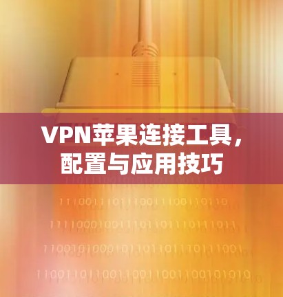 VPN苹果连接工具,配置与应用技巧 VPN苹果连接工具,配置与应用技巧