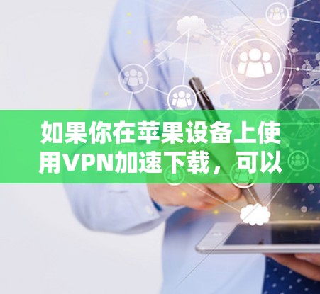 如果你在苹果设备上使用VPN加速下载，可以按照以下步骤操作