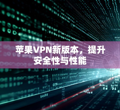 苹果VPN新版本,提升安全性与性能 苹果VPN新版本,提升安全性与性能
