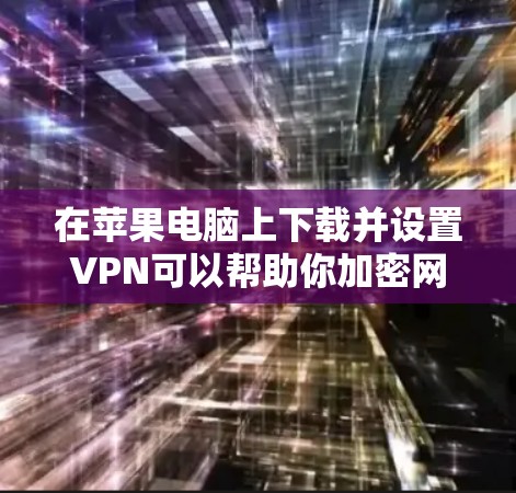 在苹果电脑上下载并设置VPN可以帮助你加密网络流量、保护隐私或访问受限的网络资源。以下是下载和设置VPN的步骤