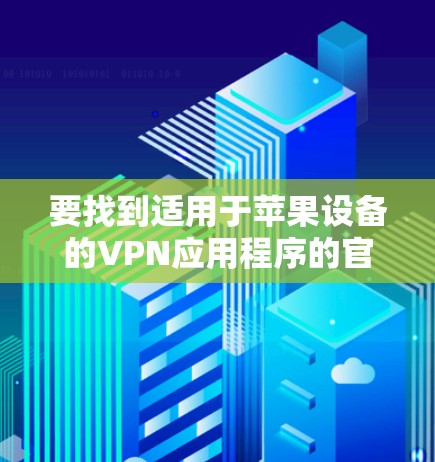 要找到适用于苹果设备的VPN应用程序的官方网站,可以按照以下步骤操作 要找到适用于苹果设备的VPN应用程序的官方网站,可以按照以下步骤操作