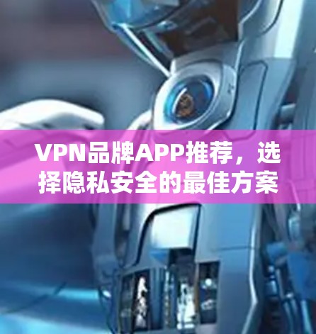 VPN品牌APP推荐,选择隐私安全的最佳方案 VPN品牌APP推荐,选择隐私安全的最佳方案
