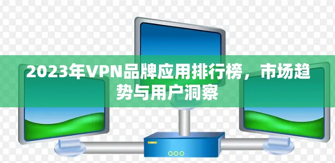 2023年VPN品牌应用排行榜，市场趋势与用户洞察
