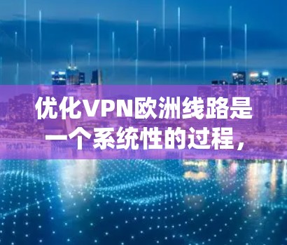 优化VPN欧洲线路是一个系统性的过程,涵盖了从基本测试到详细配置的多个步骤。以下是优化步骤的详细指南 优化VPN欧洲线路是一个系统性的过程,涵盖了从基本测试到详细配置的多个步骤。以下是优化步骤的详细指南