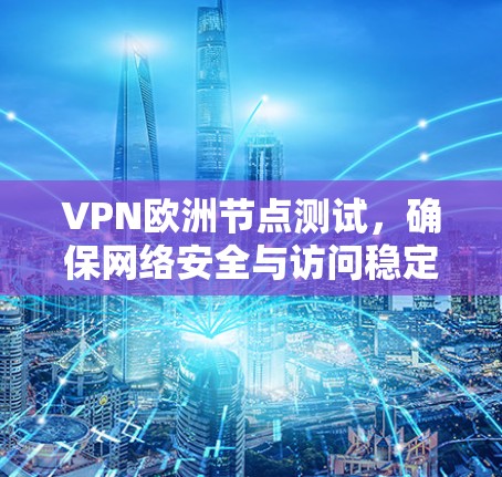 VPN欧洲节点测试，确保网络安全与访问稳定