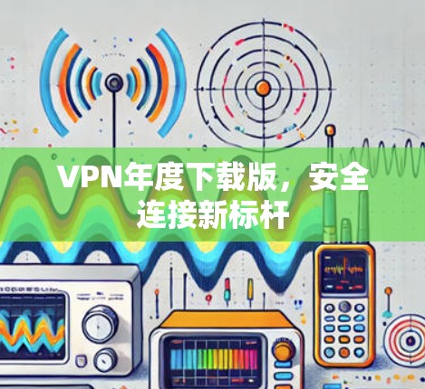 VPN年度下载版，安全连接新标杆