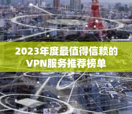 2023年度最值得信赖的VPN服务推荐榜单 2023年度最值得信赖的VPN服务推荐榜单