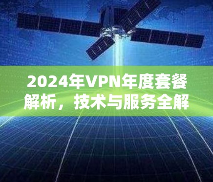 2024年VPN年度套餐解析，技术与服务全解密