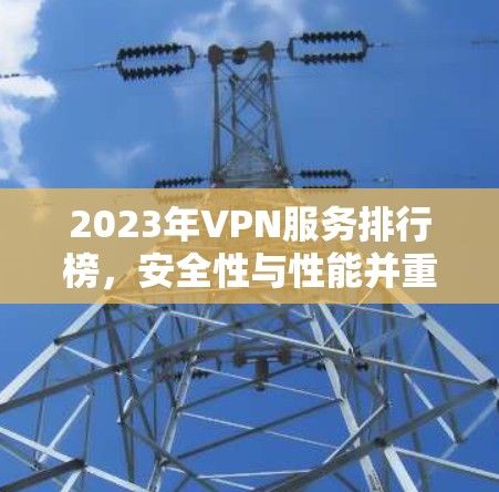 2023年VPN服务排行榜，安全性与性能并重的最佳选择