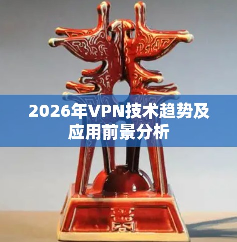 2026年VPN技术趋势及应用前景分析 2026年VPN技术趋势及应用前景分析